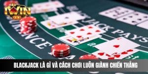 Blackjack Là Gì Và Cách Chơi Blackjack Luôn Giành Chiến Thắng